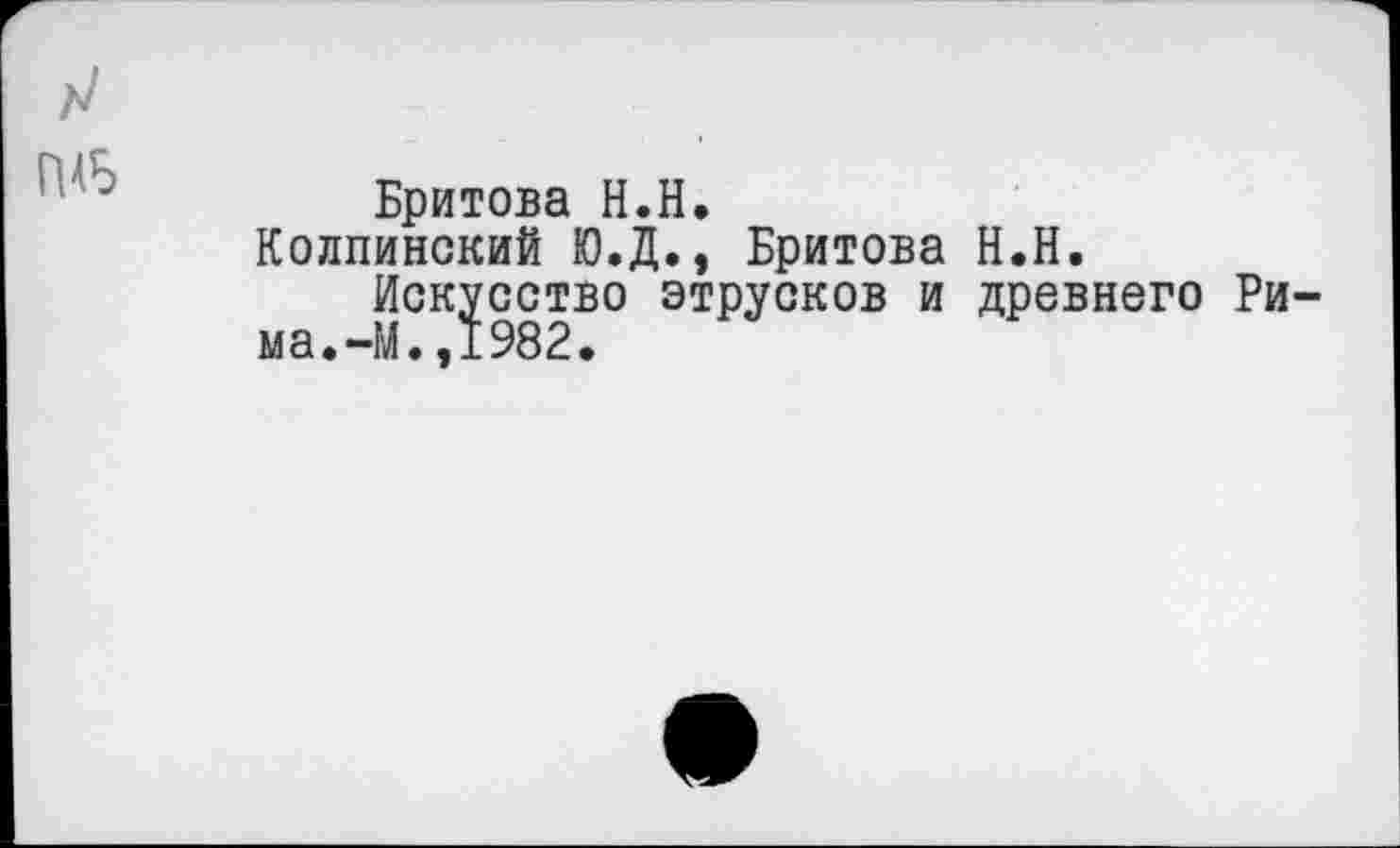 ﻿Бритова Н.Н.
Колпинский Ю.Д., Бритова Н.Н.
Искусство этрусков и древнего Рима.-М.,1982.